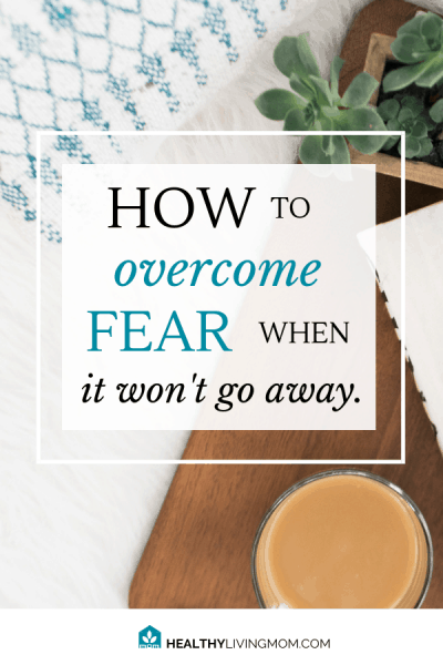 How To Overcome Fear When It Won't Go Away | Healthy Living Mom