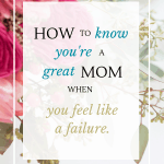 Feel like a failure as a mom? It's only true if...if what? I've got a few answers to that question and how you can know you're a great mom today.