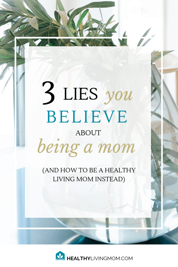 3 Lies You Believe About Being Mom (and how to be a healthy living mom instead) 1