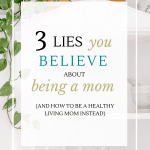 The overwhelming pressure you feel being mom may be because you believe these 3 lies. Learn what the lies are and how to be a healthy living mom instead.