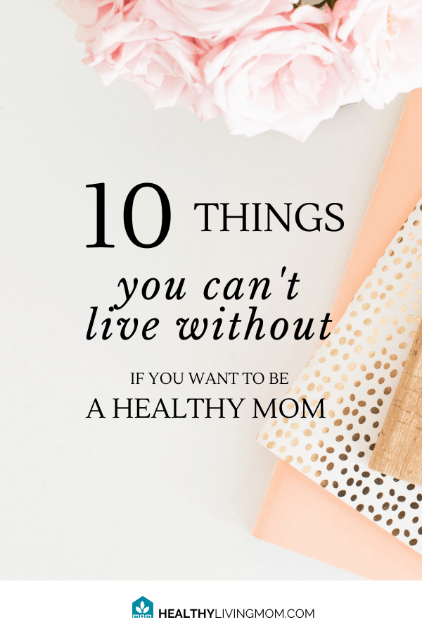 10 things you can't live without as a mom—if you truly want to be healthy.